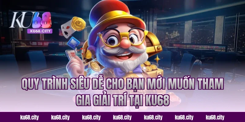 Quy trình siêu dễ cho bạn mới muốn tham gia giải trí tại KU68
